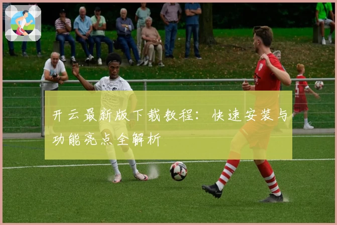开云最新版下载教程：快速安装与功能亮点全解析