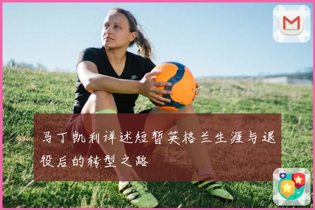 马丁凯利详述短暂英格兰生涯与退役后的转型之路