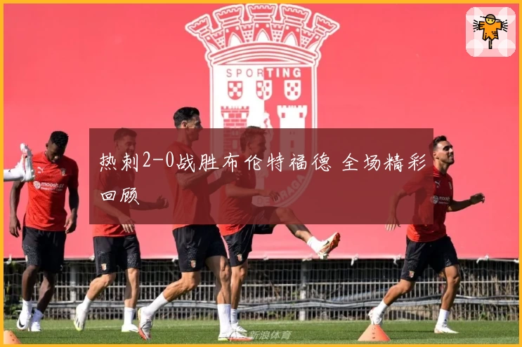 热刺2-0战胜布伦特福德 全场精彩回顾