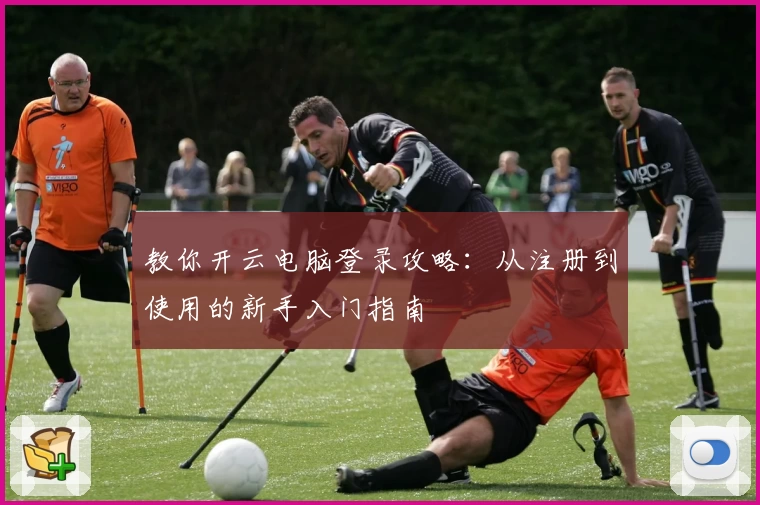 教你开云电脑登录攻略：从注册到使用的新手入门指南