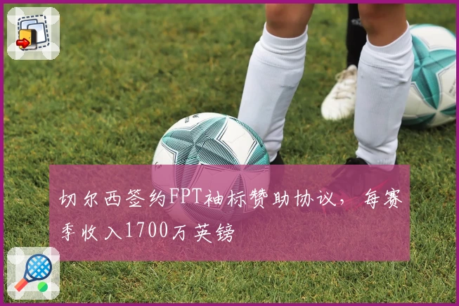 切尔西签约FPT袖标赞助协议，每赛季收入1700万英镑