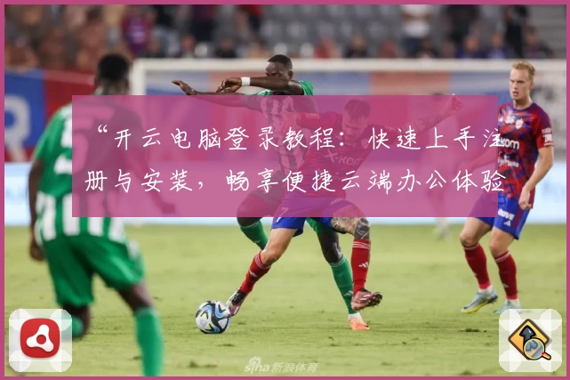 “开云电脑登录教程:快速上手注册与安装,畅享便捷云端办公体验”