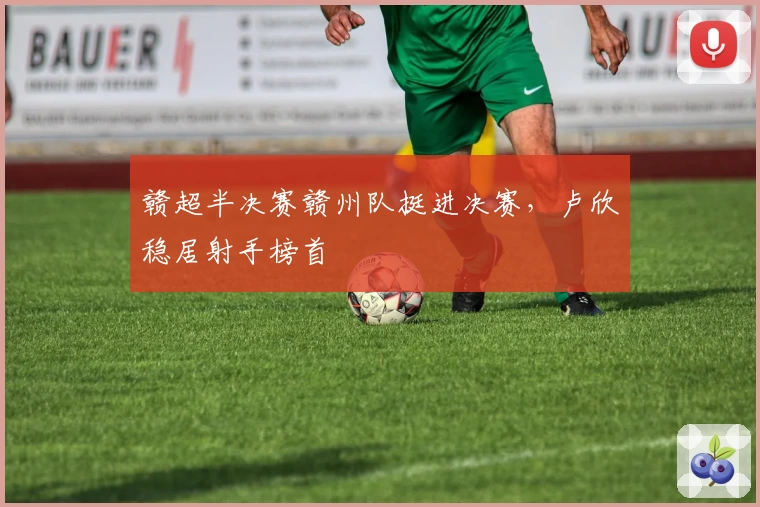 赣超半决赛赣州队挺进决赛，卢欣稳居射手榜首