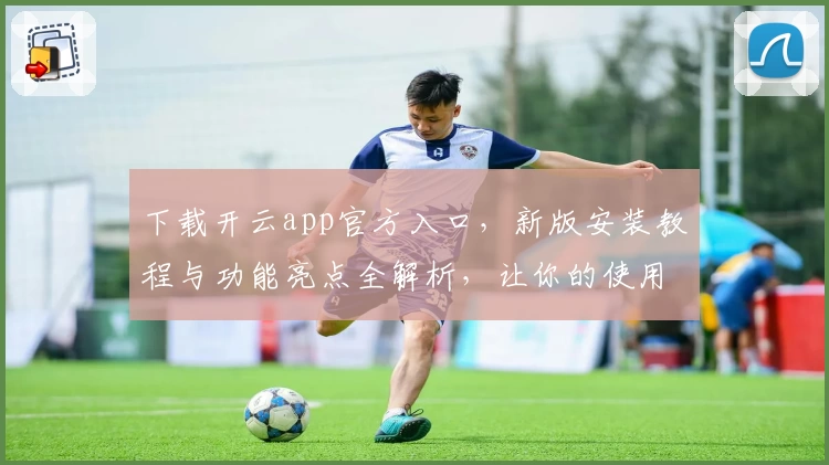 下载开云app官方入口，新版安装教程与功能亮点全解析，让你的使用体验更上一层楼
