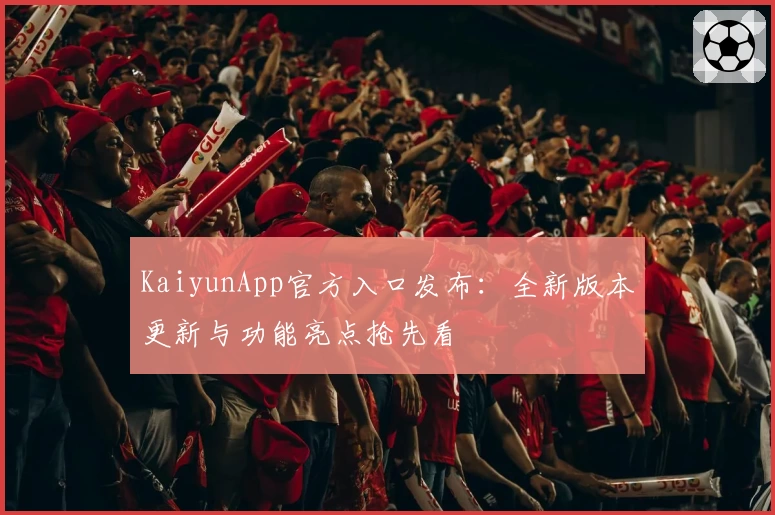 KaiyunApp官方入口发布：全新版本更新与功能亮点抢先看