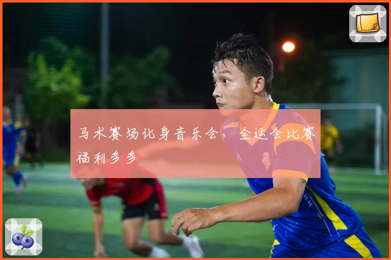 马术赛场化身音乐会，全运会比赛福利多多