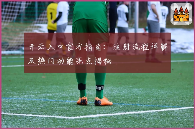 开云入口官方指南：注册流程详解及热门功能亮点揭秘