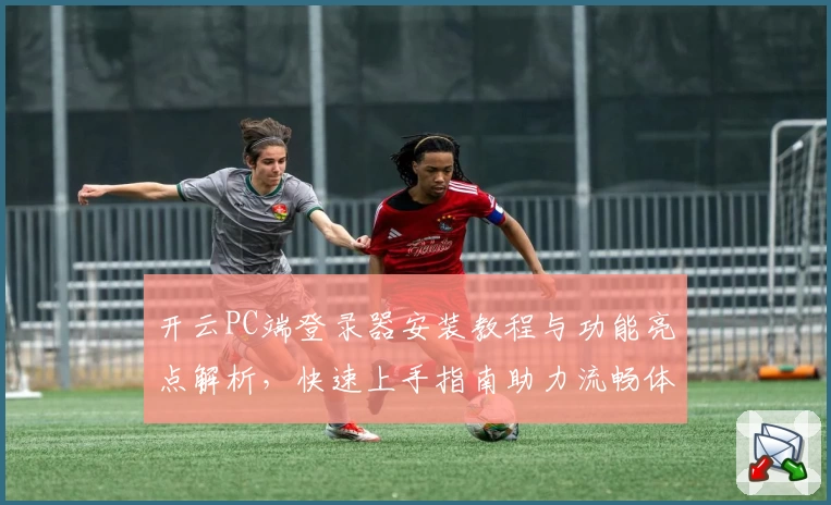 开云PC端登录器安装教程与功能亮点解析，快速上手指南助力流畅体验