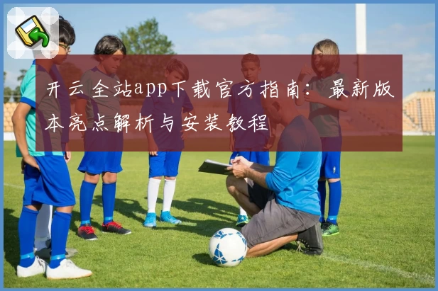 开云全站app下载官方指南：最新版本亮点解析与安装教程