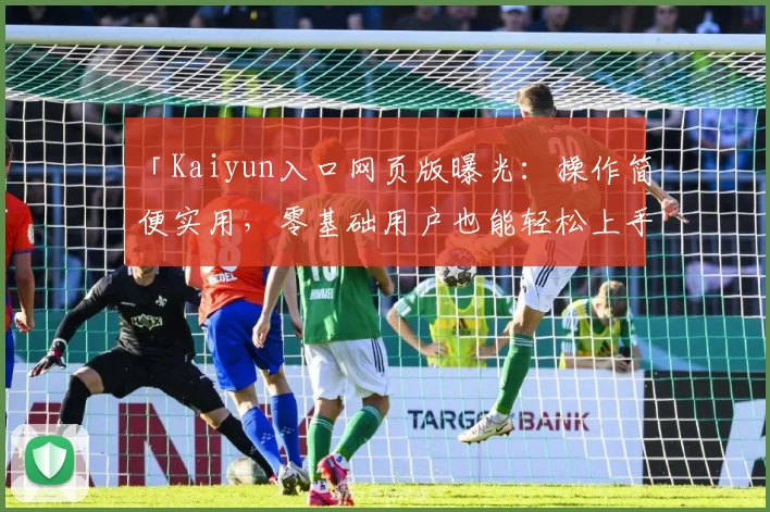 「Kaiyun入口网页版曝光：操作简便实用，零基础用户也能轻松上手」