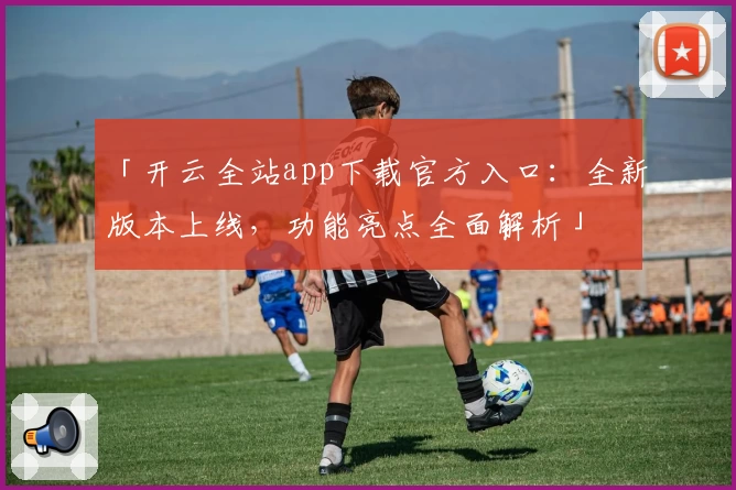 「开云全站app下载官方入口：全新版本上线，功能亮点全面解析」