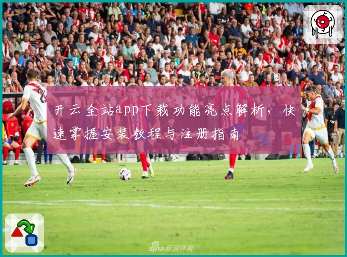 开云全站app下载功能亮点解析,快速掌握安装教程与注册指南
