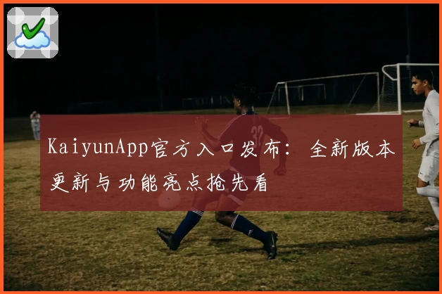 KaiyunApp官方入口发布：全新版本更新与功能亮点抢先看
