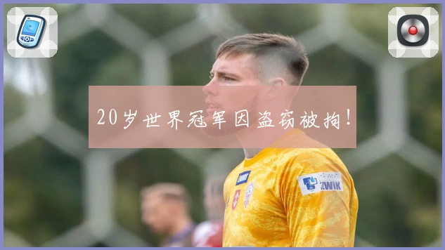 20岁世界冠军因盗窃被拘!