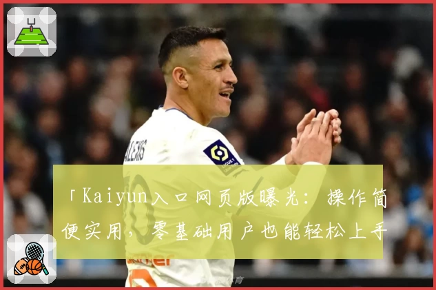 「Kaiyun入口网页版曝光：操作简便实用，零基础用户也能轻松上手」