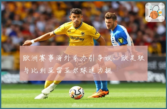 欧洲赛事海外举办引争议,欧足联与比利亚雷亚尔球迷力挺