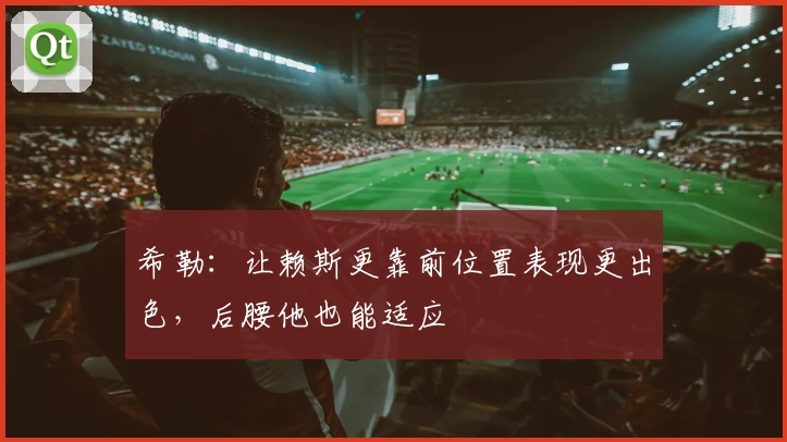 希勒:让赖斯更靠前位置表现更出色,后腰他也能适应