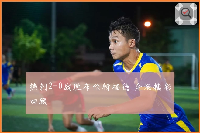 热刺2-0战胜布伦特福德 全场精彩回顾