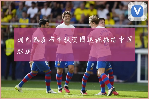 姆巴佩发布中秋贺图送祝福给中国球迷