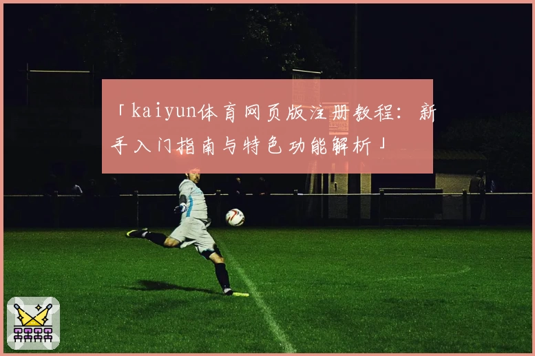 「kaiyun体育网页版注册教程：新手入门指南与特色功能解析」