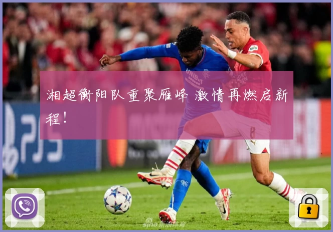 湘超衡阳队重聚雁峰 激情再燃启新程！