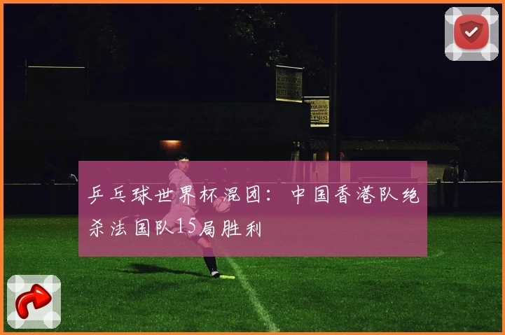 乒乓球世界杯混团：中国香港队绝杀法国队15局胜利