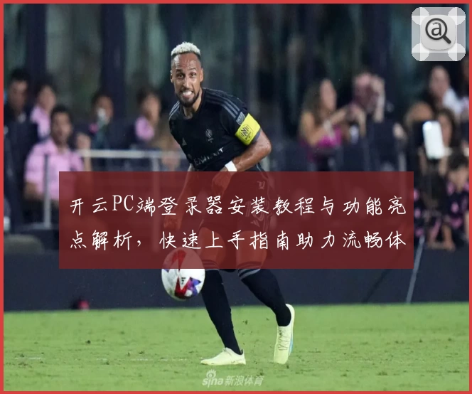 开云PC端登录器安装教程与功能亮点解析，快速上手指南助力流畅体验
