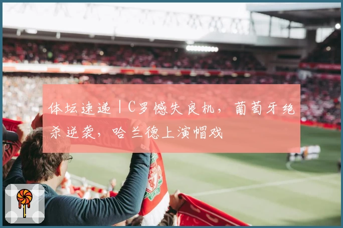 体坛速递｜C罗憾失良机，葡萄牙绝杀逆袭，哈兰德上演帽戏