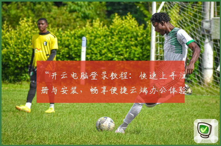 “开云电脑登录教程：快速上手注册与安装，畅享便捷云端办公体验”