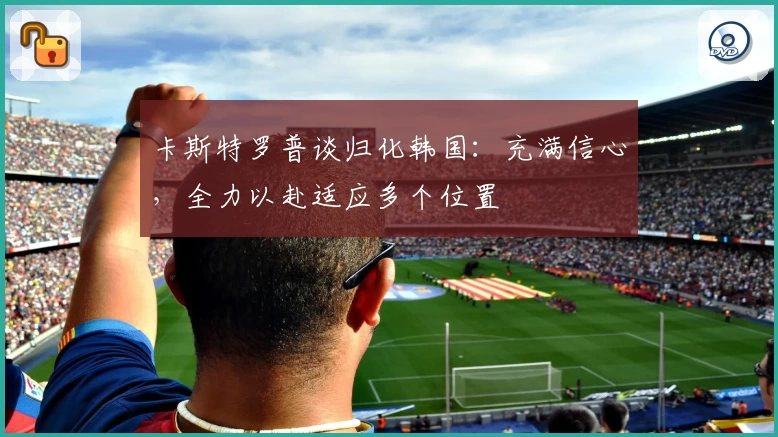 卡斯特罗普谈归化韩国：充满信心，全力以赴适应多个位置