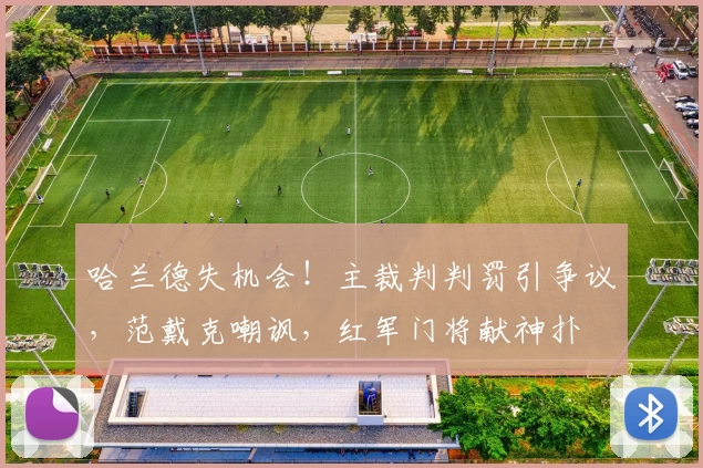 哈兰德失机会！主裁判判罚引争议，范戴克嘲讽，红军门将献神扑