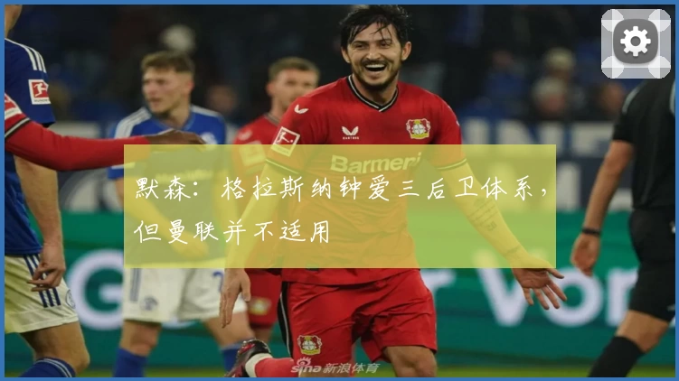 默森：格拉斯纳钟爱三后卫体系，但曼联并不适用