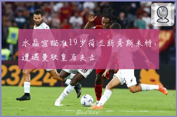 水晶宫瞄准19岁荷兰新秀斯米特，遭遇曼联皇马夹击