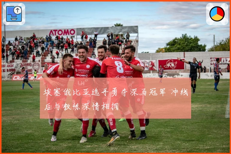 埃塞俄比亚选手勇夺深马冠军 冲线后与教练深情相拥