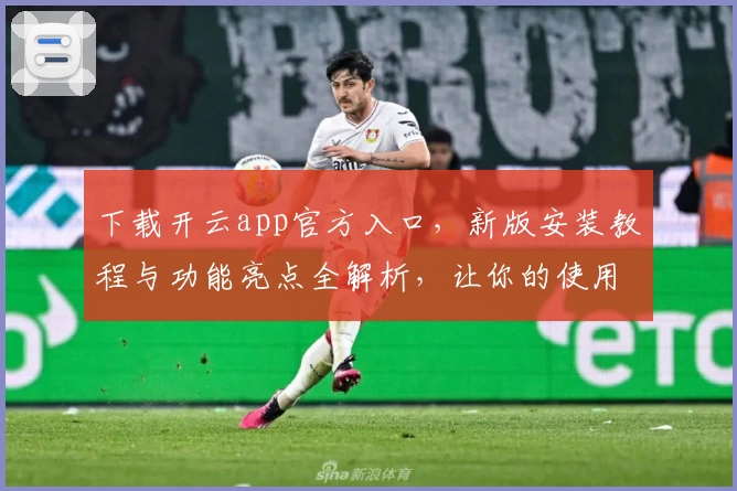 下载开云app官方入口，新版安装教程与功能亮点全解析，让你的使用体验更上一层楼