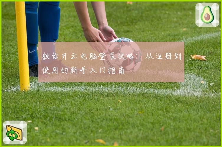 教你开云电脑登录攻略：从注册到使用的新手入门指南