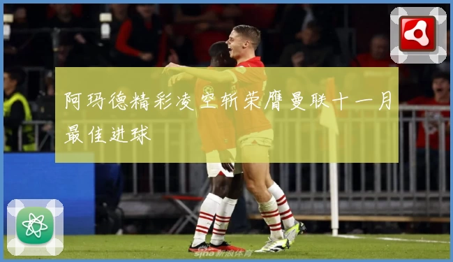 阿玛德精彩凌空斩荣膺曼联十一月最佳进球