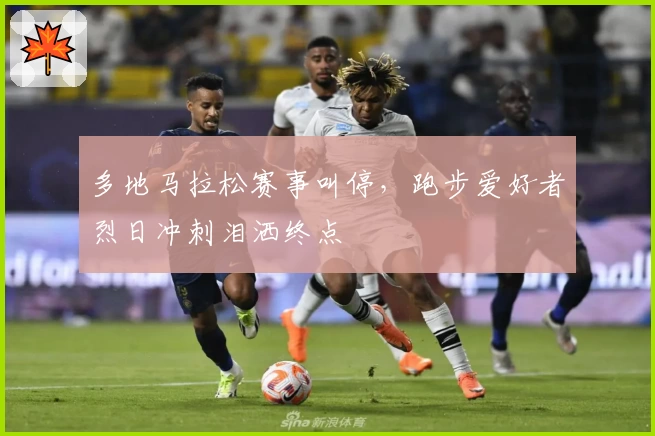 多地马拉松赛事叫停，跑步爱好者烈日冲刺泪洒终点