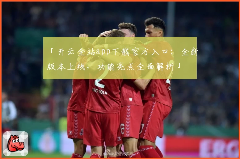 「开云全站app下载官方入口:全新版本上线,功能亮点全面解析」