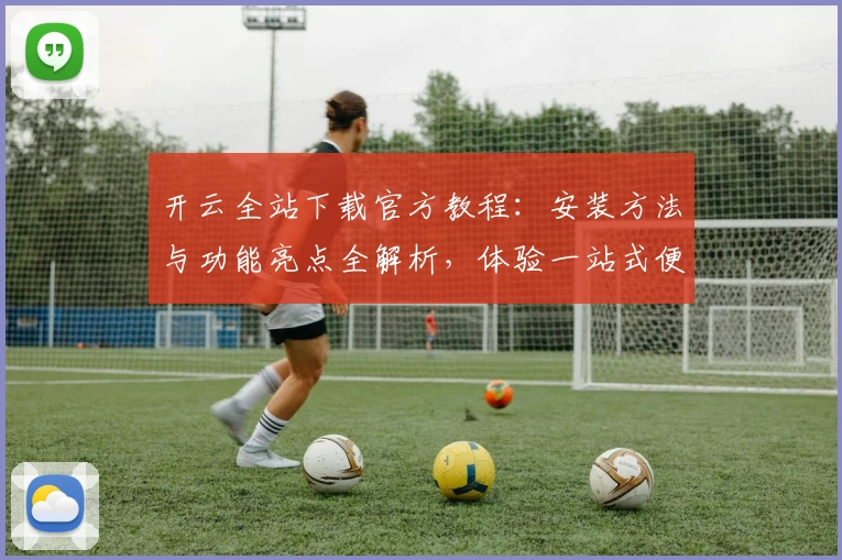 开云全站下载官方教程：安装方法与功能亮点全解析，体验一站式便捷服务