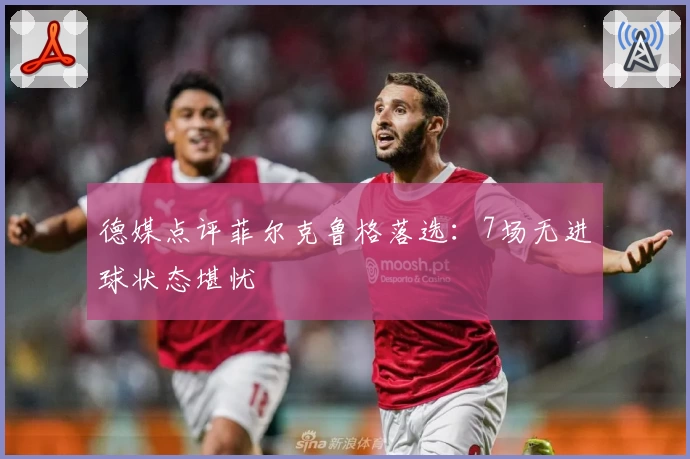 德媒点评菲尔克鲁格落选：7场无进球状态堪忧