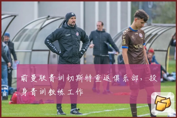 前曼联青训切斯特重返俱乐部，投身青训教练工作