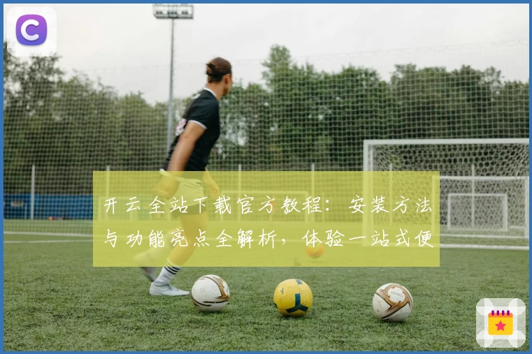 开云全站下载官方教程:安装方法与功能亮点全解析,体验一站式便捷服务