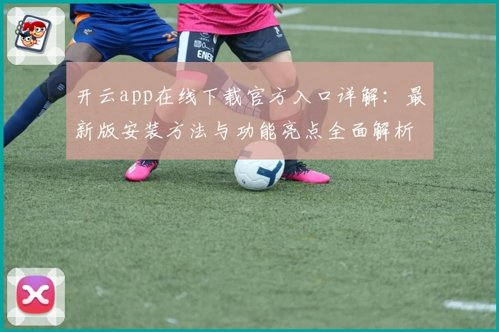 开云app在线下载官方入口详解：最新版安装方法与功能亮点全面解析
