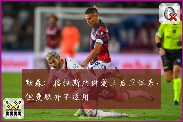 默森：格拉斯纳钟爱三后卫体系，但曼联并不适用
